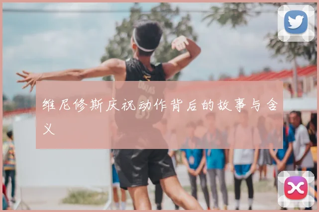 维尼修斯庆祝动作背后的故事与含义