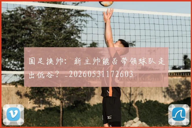 国足换帅：新主帅能否带领球队走出低谷？_20260531172603