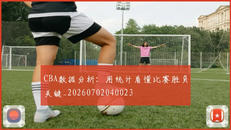 CBA数据分析：用统计看懂比赛胜负关键_20260702040023