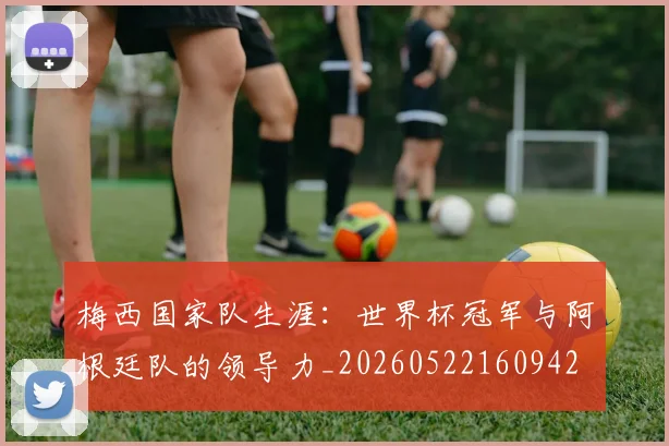 梅西国家队生涯:世界杯冠军与阿根廷队的领导力_20260522160942