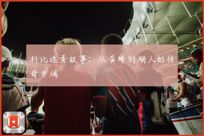 科比选秀故事:从黄蜂到湖人的传奇开端