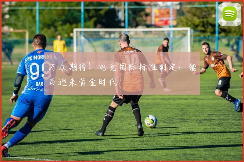 万众期待!电竞国际标准制定,能否迎来黄金时代