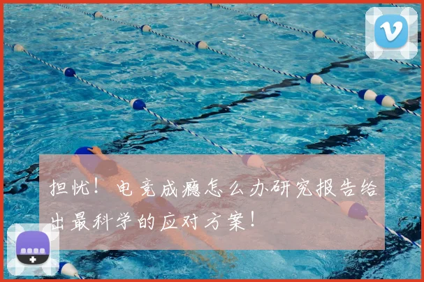 担忧！电竞成瘾怎么办研究报告给出最科学的应对方案！