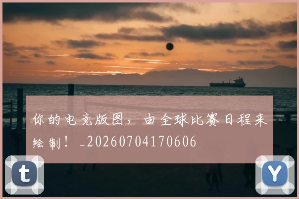 你的电竞版图,由全球比赛日程来绘制!_20260704170606
