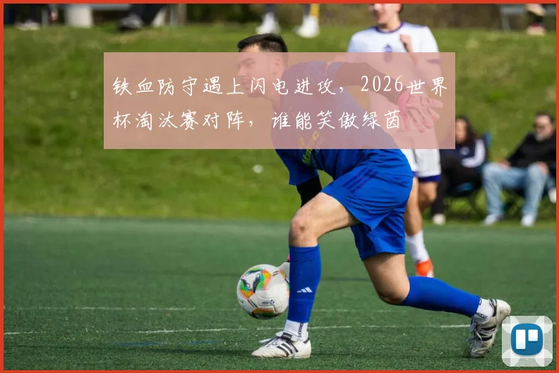 铁血防守遇上闪电进攻,2026世界杯淘汰赛对阵,谁能笑傲绿茵