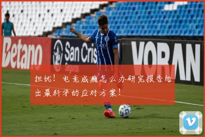担忧！电竞成瘾怎么办研究报告给出最科学的应对方案！