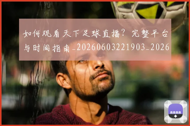 如何观看天下足球直播？完整平台与时间指南_20260603221903_20260707023009
