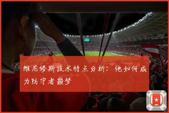 维尼修斯技术特点分析:他如何成为防守者噩梦