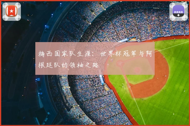 梅西国家队生涯:世界杯冠军与阿根廷队的领袖之路