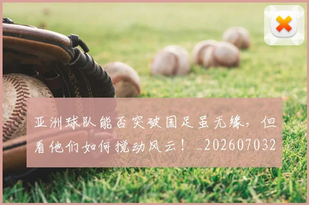 亚洲球队能否突破国足虽无缘，但看他们如何搅动风云！_20260703213615