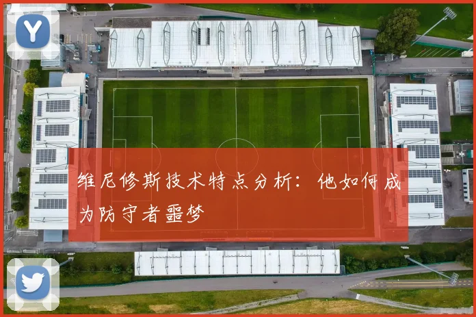 维尼修斯技术特点分析:他如何成为防守者噩梦