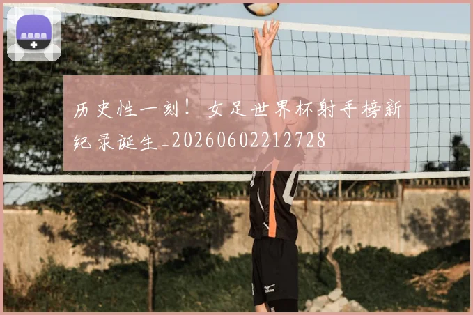 历史性一刻!女足世界杯射手榜新纪录诞生_20260602212728