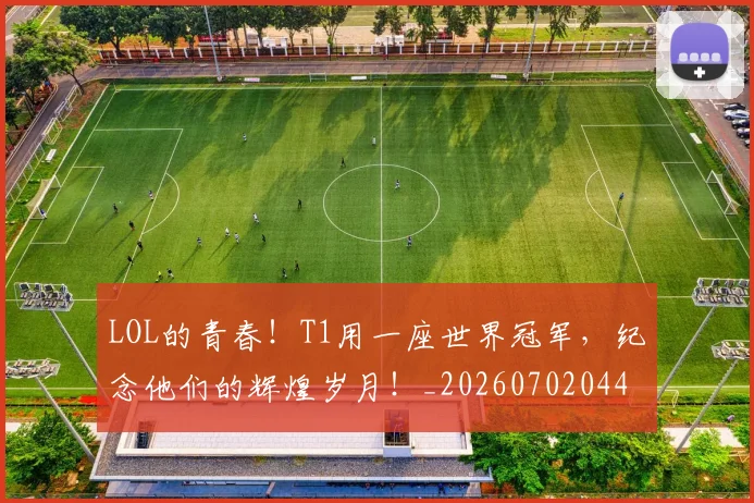 LOL的青春！T1用一座世界冠军，纪念他们的辉煌岁月！_20260702044139