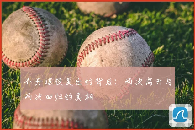 乔丹退役复出的背后:两次离开与两次回归的真相