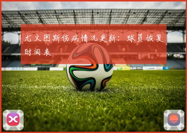 尤文图斯伤病情况更新：球员恢复时间表