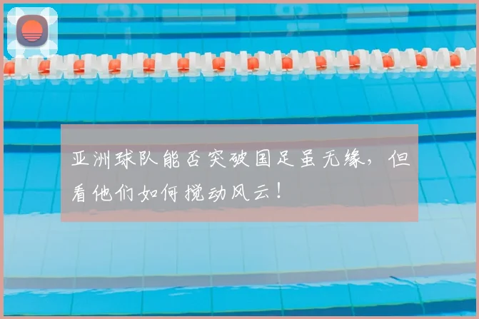 亚洲球队能否突破国足虽无缘，但看他们如何搅动风云！