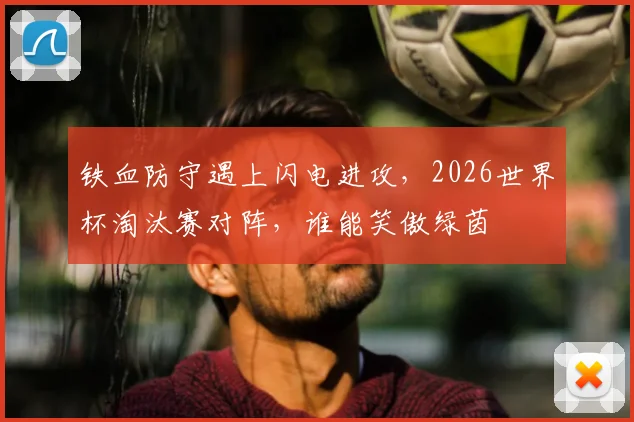 铁血防守遇上闪电进攻，2026世界杯淘汰赛对阵，谁能笑傲绿茵