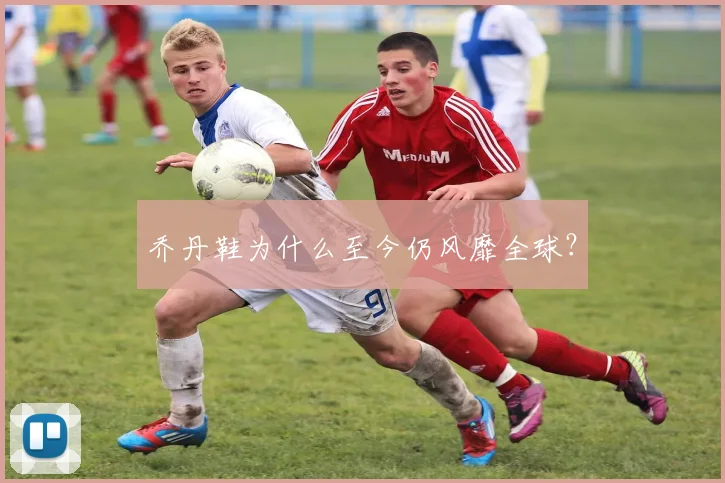 乔丹鞋为什么至今仍风靡全球？
