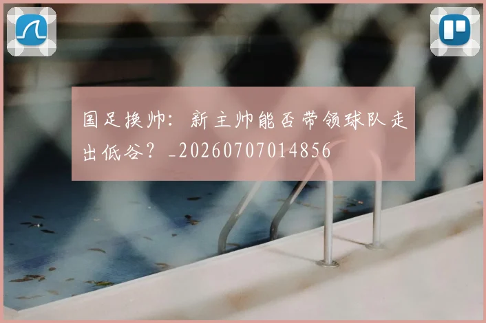 国足换帅：新主帅能否带领球队走出低谷？_20260707014856