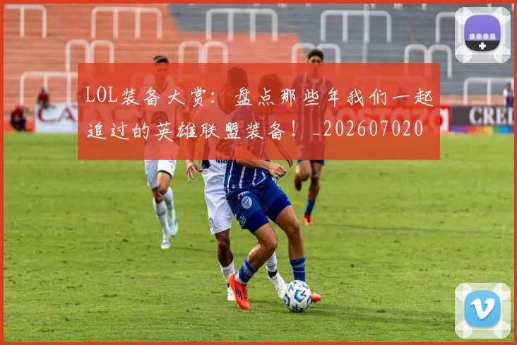 LOL装备大赏：盘点那些年我们一起追过的英雄联盟装备！_20260702044141