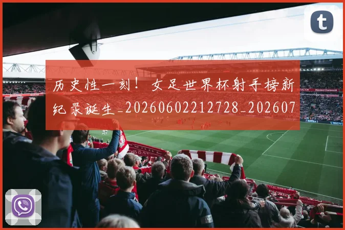 历史性一刻!女足世界杯射手榜新纪录诞生_20260602212728_20260704174741