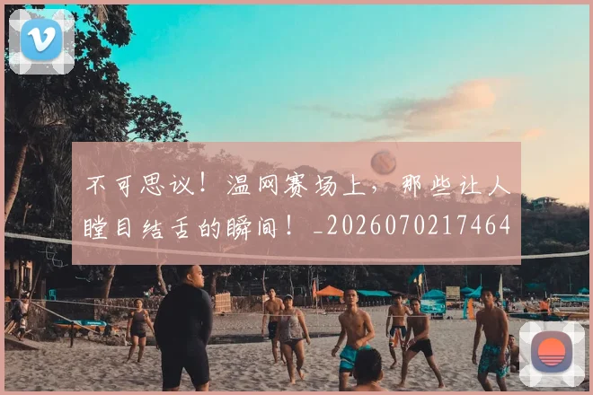不可思议！温网赛场上，那些让人瞠目结舌的瞬间！_20260702174641