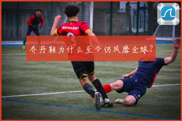 乔丹鞋为什么至今仍风靡全球?
