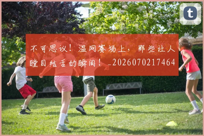 不可思议!温网赛场上,那些让人瞠目结舌的瞬间!_20260702174641