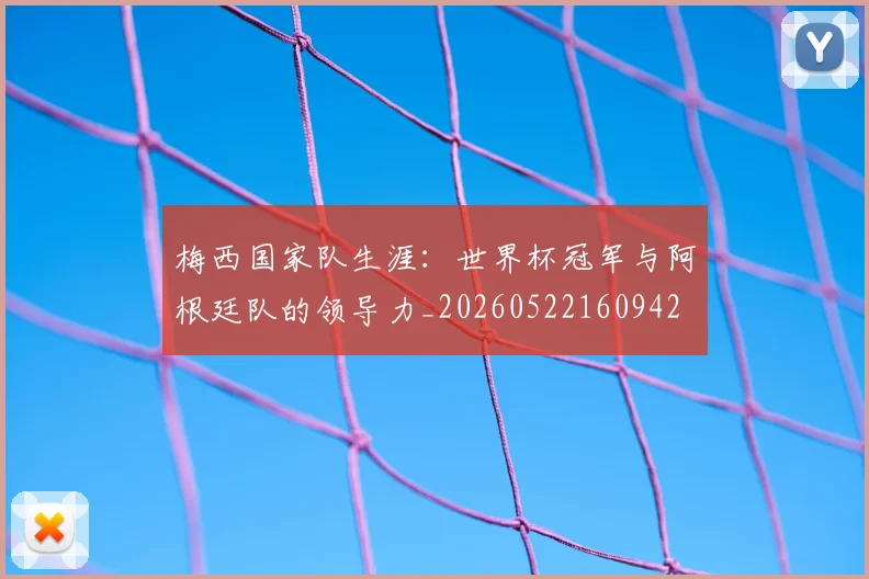梅西国家队生涯：世界杯冠军与阿根廷队的领导力_20260522160942