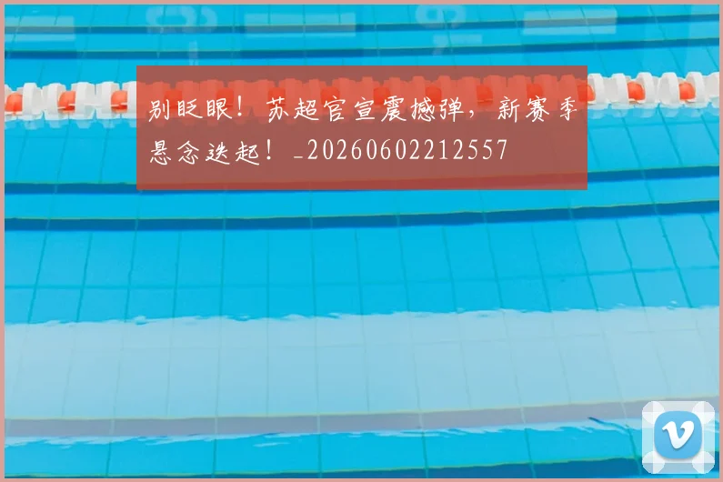 别眨眼！苏超官宣震撼弹，新赛季悬念迭起！_20260602212557