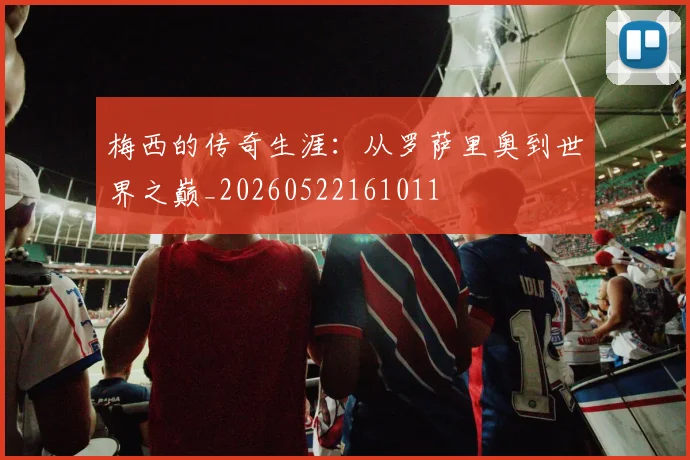 梅西的传奇生涯：从罗萨里奥到世界之巅_20260522161011