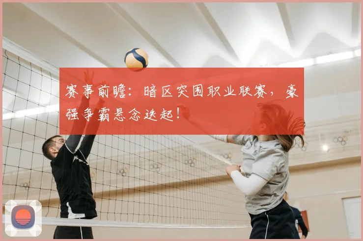 赛事前瞻:暗区突围职业联赛,豪强争霸悬念迭起!
