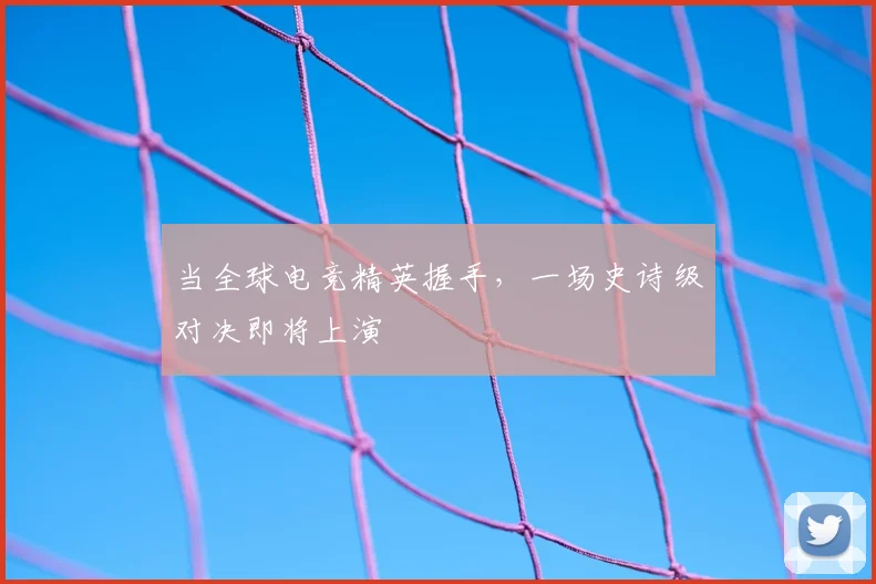 当全球电竞精英握手,一场史诗级对决即将上演