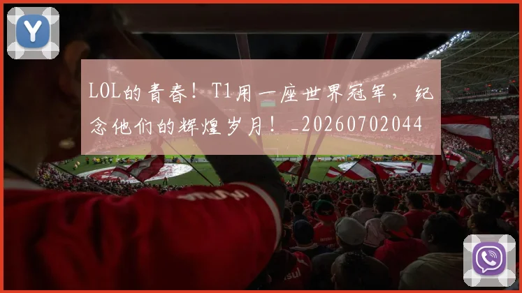 LOL的青春！T1用一座世界冠军，纪念他们的辉煌岁月！_20260702044139