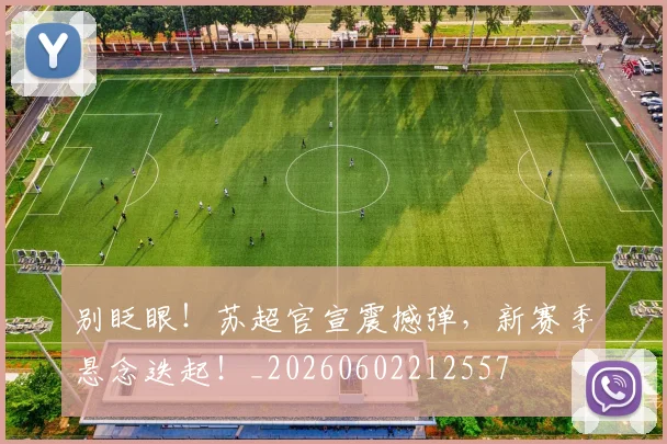 别眨眼！苏超官宣震撼弹，新赛季悬念迭起！_20260602212557