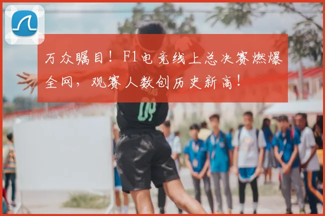 万众瞩目!F1电竞线上总决赛燃爆全网,观赛人数创历史新高!