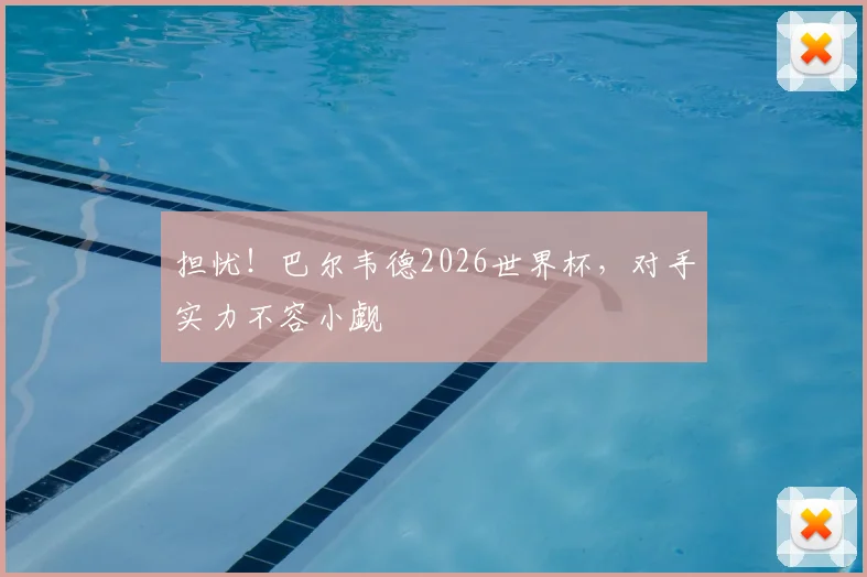 担忧！巴尔韦德2026世界杯，对手实力不容小觑