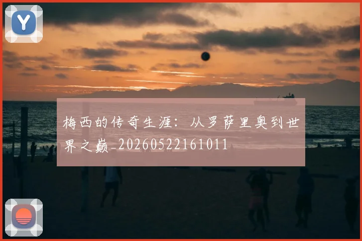梅西的传奇生涯:从罗萨里奥到世界之巅_20260522161011