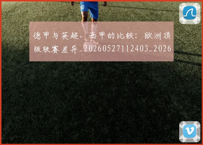 德甲与英超、西甲的比较：欧洲顶级联赛差异_20260527112403_20260707153353