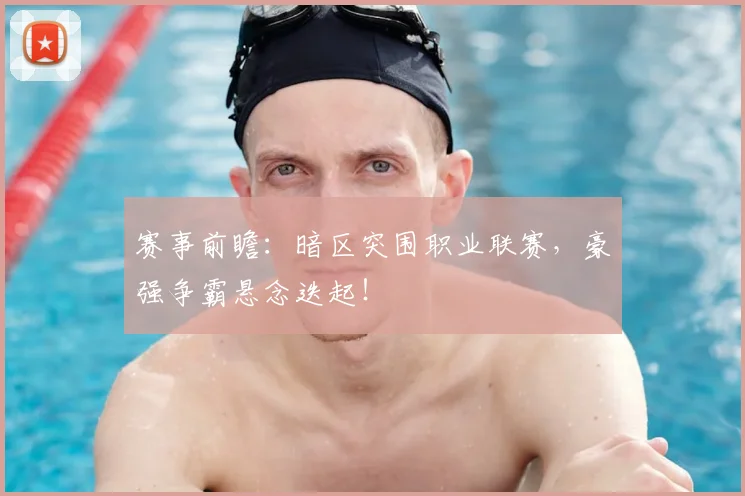 赛事前瞻:暗区突围职业联赛,豪强争霸悬念迭起!