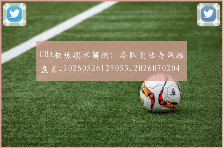 CBA教练战术解析：各队打法与风格盘点_20260526125053_20260702040022