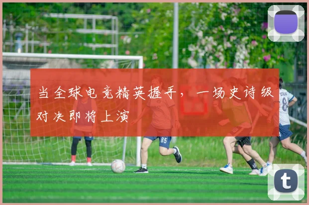 当全球电竞精英握手，一场史诗级对决即将上演