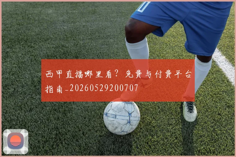 西甲直播哪里看?免费与付费平台指南_20260529200707