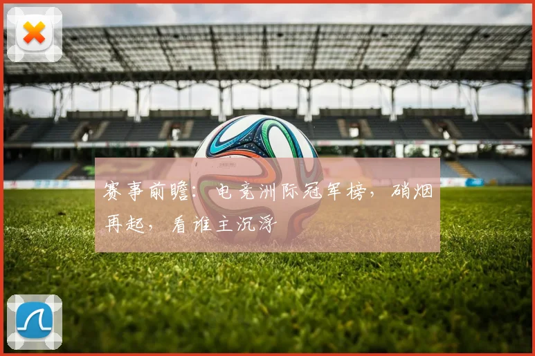 赛事前瞻:电竞洲际冠军榜,硝烟再起,看谁主沉浮