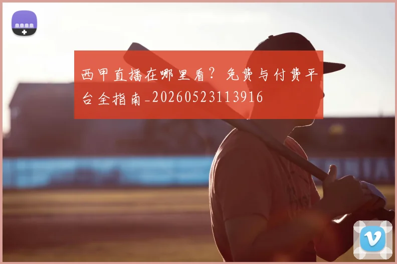 西甲直播在哪里看?免费与付费平台全指南_20260523113916