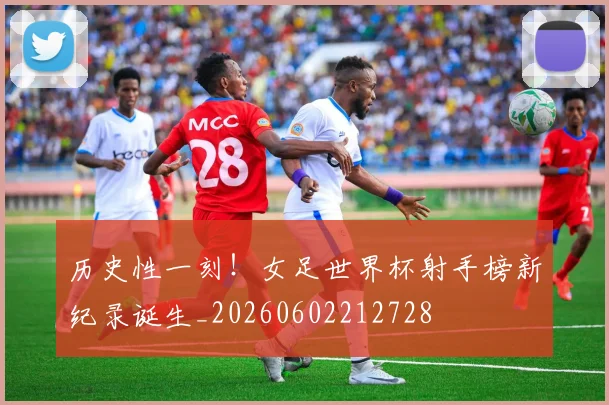 历史性一刻!女足世界杯射手榜新纪录诞生_20260602212728