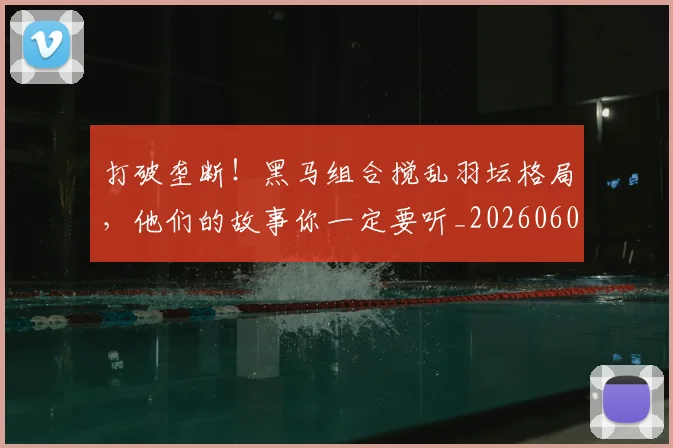 打破垄断!黑马组合搅乱羽坛格局,他们的故事你一定要听_20260605165424