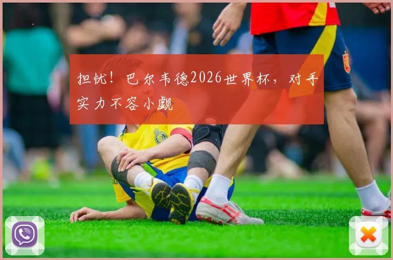 担忧！巴尔韦德2026世界杯，对手实力不容小觑